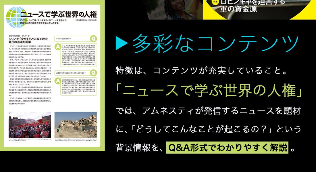 多彩なコンテンツ。特徴は、コンテンツが充実していること。「ニュースで学ぶ世界の人権」では、アムネスティが発信するニュースを題材に、「どうしてこんなことが起こるの？」という背景情報を、Q&A形式でわかりやすく解説。